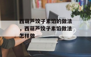 西葫芦饺子素馅的做法，西葫芦饺子素馅做法怎样做