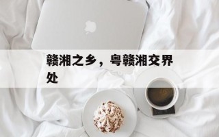 赣湘之乡，粤赣湘交界处
