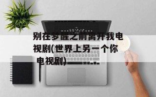 别在梦醒之前离开我电视剧(世界上另一个你 电视剧)