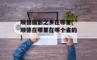顺德摄影之乡在哪里(顺德在哪里在哪个省的)