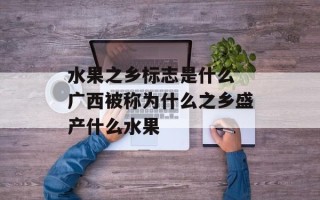 水果之乡标志是什么 广西被称为什么之乡盛产什么水果
