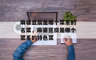 麻婆豆腐是哪个菜系的名菜，麻婆豆腐是哪个菜系的特色菜