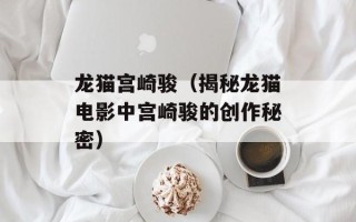 龙猫宫崎骏（揭秘龙猫电影中宫崎骏的创作秘密）