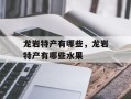 龙岩特产有哪些，龙岩特产有哪些水果