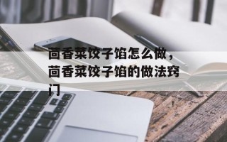 茴香菜饺子馅怎么做，茴香菜饺子馅的做法窍门