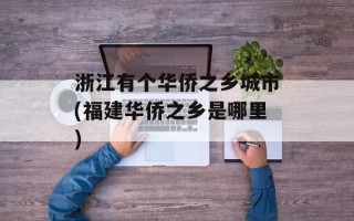 浙江有个华侨之乡城市(福建华侨之乡是哪里)