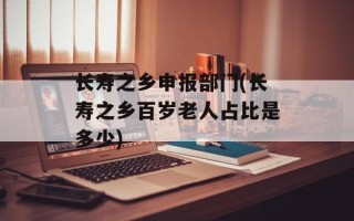 长寿之乡申报部门(长寿之乡百岁老人占比是多少)
