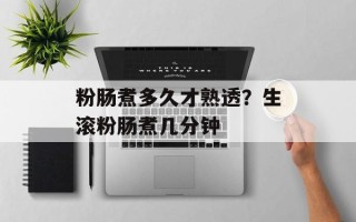 粉肠煮多久才熟透？生滚粉肠煮几分钟