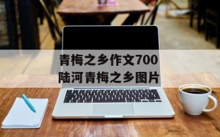 青梅之乡作文700 陆河青梅之乡图片