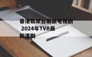 香港翡翠台最新电视剧 2024年TVB最新港剧
