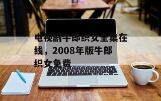 电视剧牛郎织女全集在线，2008年版牛郎织女免费