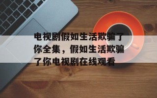 电视剧假如生活欺骗了你全集，假如生活欺骗了你电视剧在线观看