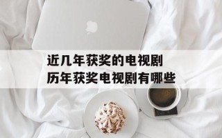 近几年获奖的电视剧 历年获奖电视剧有哪些