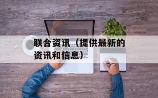 联合资讯（提供最新的资讯和信息）