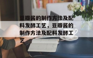 豆瓣酱的制作方法及配料发酵工艺，豆瓣酱的制作方法及配料发酵工艺