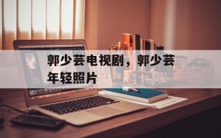 郭少芸电视剧，郭少芸年轻照片