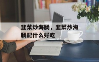 韭菜炒海肠，韭菜炒海肠配什么好吃