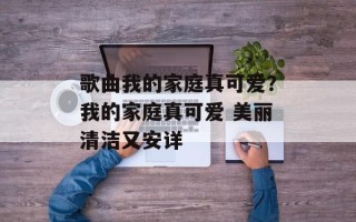 歌曲我的家庭真可爱？我的家庭真可爱 美丽清洁又安详
