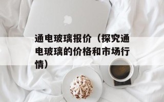 通电玻璃报价（探究通电玻璃的价格和市场行情）