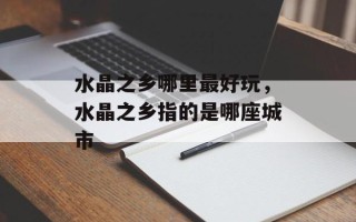 水晶之乡哪里最好玩，水晶之乡指的是哪座城市