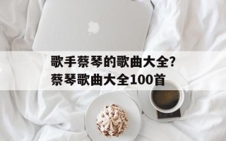 歌手蔡琴的歌曲大全？蔡琴歌曲大全100首
