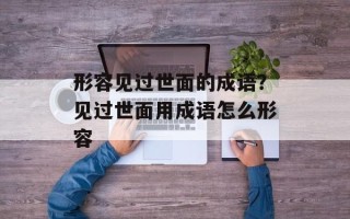 形容见过世面的成语？见过世面用成语怎么形容