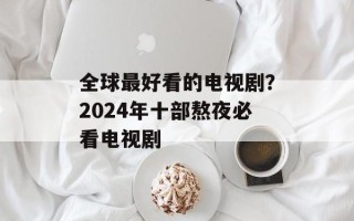 全球最好看的电视剧？2024年十部熬夜必看电视剧