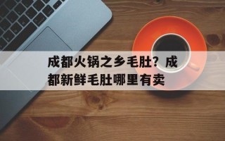 成都火锅之乡毛肚？成都新鲜毛肚哪里有卖