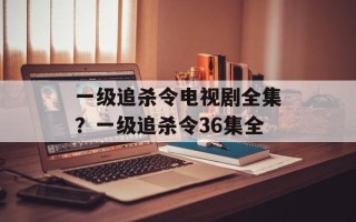 一级追杀令电视剧全集？一级追杀令36集全