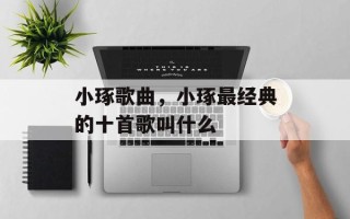 小琢歌曲，小琢最经典的十首歌叫什么