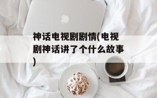 神话电视剧剧情(电视剧神话讲了个什么故事)