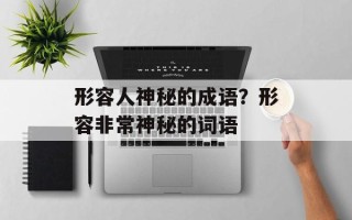 形容人神秘的成语？形容非常神秘的词语