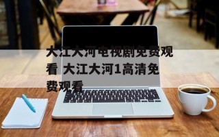 大江大河电视剧免费观看 大江大河1高清免费观看