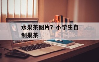 水果茶图片？小学生自制果茶