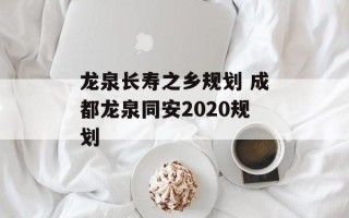 龙泉长寿之乡规划 成都龙泉同安2020规划