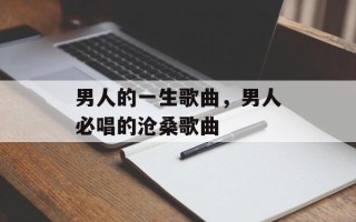 男人的一生歌曲，男人必唱的沧桑歌曲