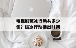 电视剧破冰行动共多少集？破冰行动播出时间