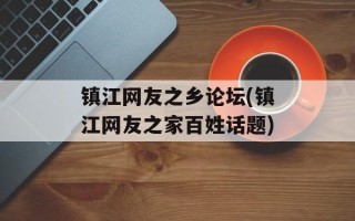 镇江网友之乡论坛(镇江网友之家百姓话题)