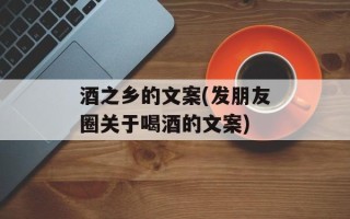 酒之乡的文案(发朋友圈关于喝酒的文案)