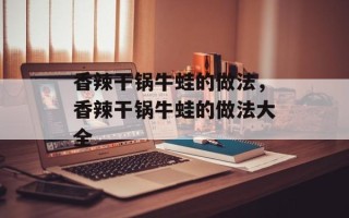 香辣干锅牛蛙的做法，香辣干锅牛蛙的做法大全