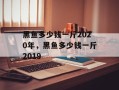 黑鱼多少钱一斤2020年，黑鱼多少钱一斤2019