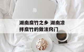 湖南腐竹之乡 湖南凉拌腐竹的做法窍门