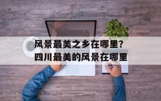 风景最美之乡在哪里？四川最美的风景在哪里