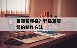 豆瓣酱郫县？郫县豆瓣酱的制作方法