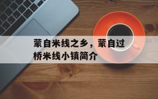 蒙自米线之乡，蒙自过桥米线小镇简介