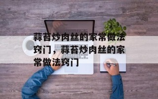 蒜苔炒肉丝的家常做法窍门，蒜苔炒肉丝的家常做法窍门
