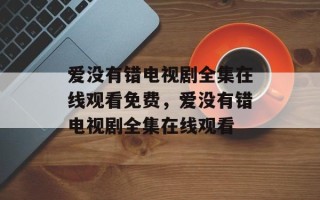 爱没有错电视剧全集在线观看免费，爱没有错电视剧全集在线观看