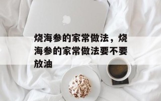 烧海参的家常做法，烧海参的家常做法要不要放油