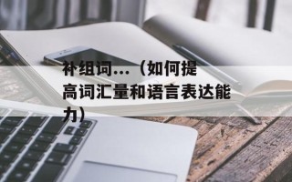 补组词...（如何提高词汇量和语言表达能力）