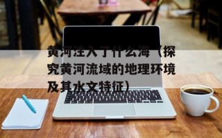 黄河注入了什么海（探究黄河流域的地理环境及其水文特征）